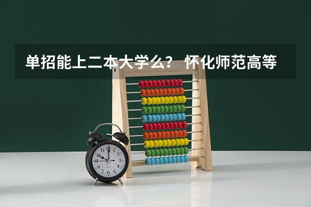 单招能上二本大学么? 怀化师范高等专科学校单招分数线