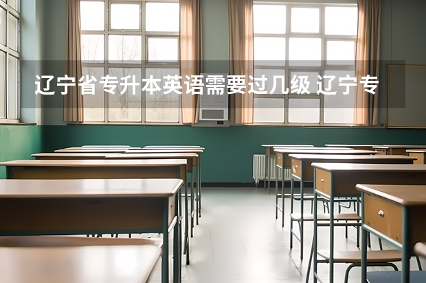 辽宁省专升本英语需要过几级 辽宁专升本改革方案,辽宁专升本新政策解读