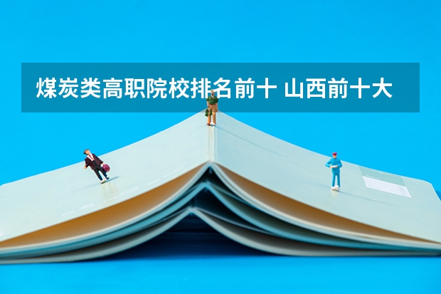 煤炭类高职院校排名前十 山西前十大专学校排名