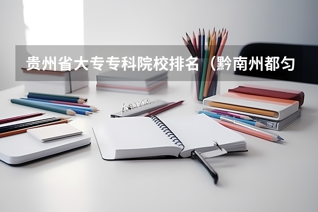贵州省大专专科院校排名(黔南州都匀市哪所中职学校最好)