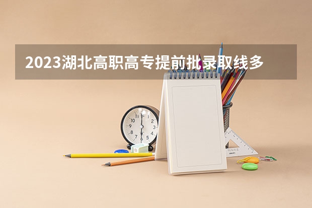 2023湖北高职高专提前批录取线多少啊？