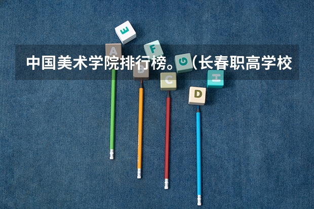 中国美术学院排行榜。(长春职高学校排名榜)