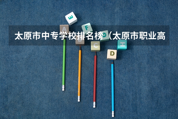 太原市中专学校排名榜(太原市职业高中学校排名)(汽修学校十大排名?)