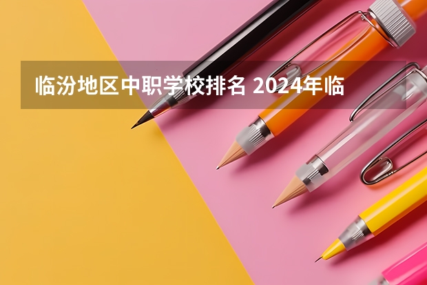 临汾地区中职学校排名 2024年临汾初三毕业能读的民办中职中专学校