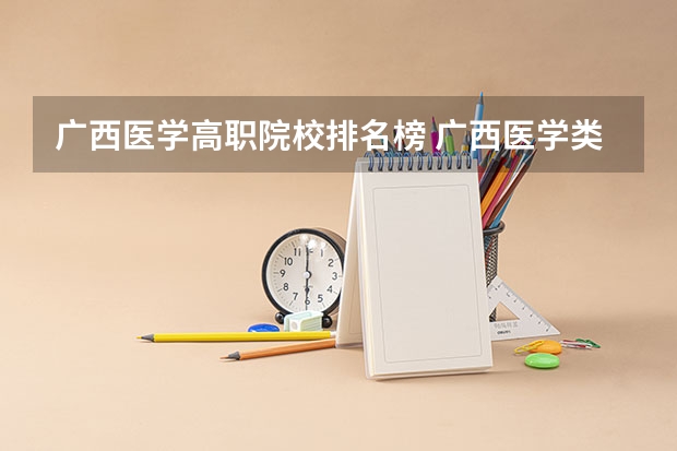广西医学高职院校排名榜 广西医学类院校排名