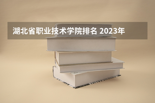 湖北省职业技术学院排名 2023年湖北地区高职院校排名