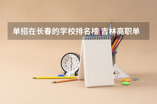 单招在长春的学校排名榜 吉林高职单招院校名单及院校排名榜