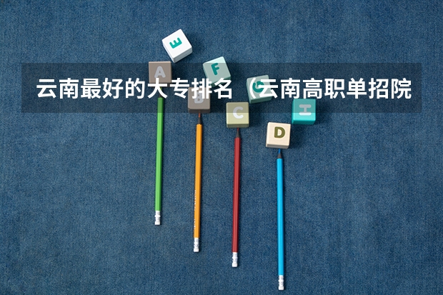 云南最好的大专排名(云南高职单招院校名单及院校排名榜)