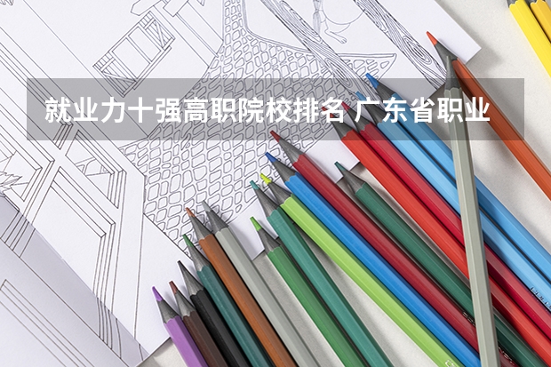 就业力十强高职院校排名 广东省职业技术学院排名前十