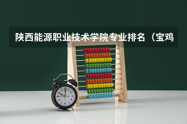 陕西能源职业技术学院专业排名(宝鸡职业技术学院专业排名)