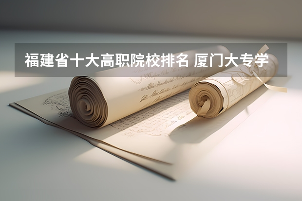 福建省十大高职院校排名 厦门大专学校排名榜
