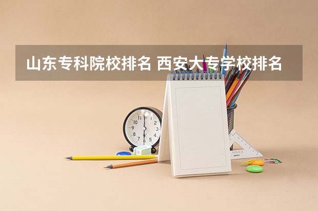 山东专科院校排名 西安大专学校排名