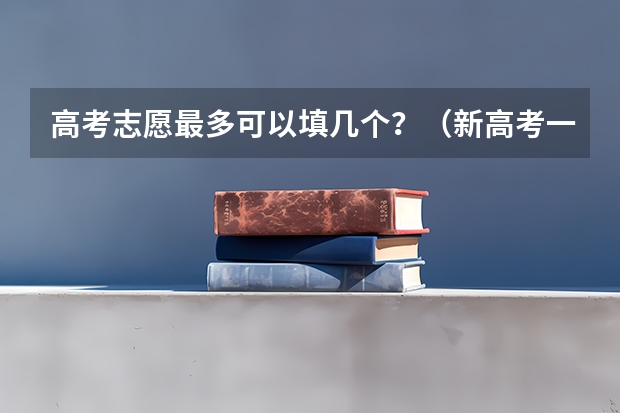 高考志愿最多可以填几个？（新高考一个学校可以报几个专业）