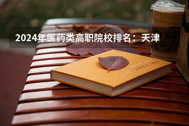 2024年医药类高职院校排名：天津医学高等专科学校第一 河北保定十大技校排名