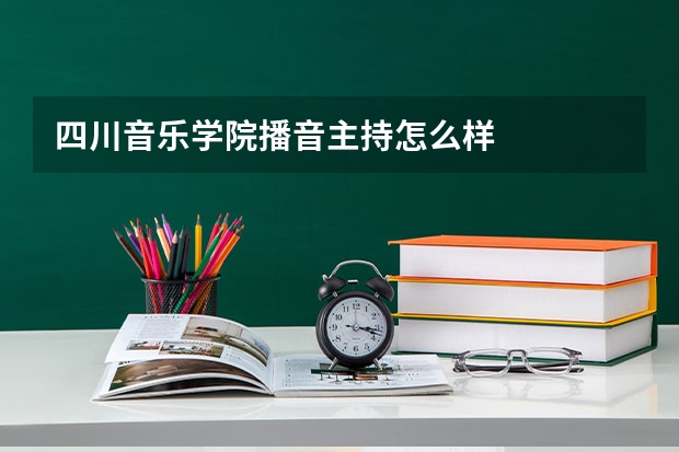 四川音乐学院播音主持怎么样