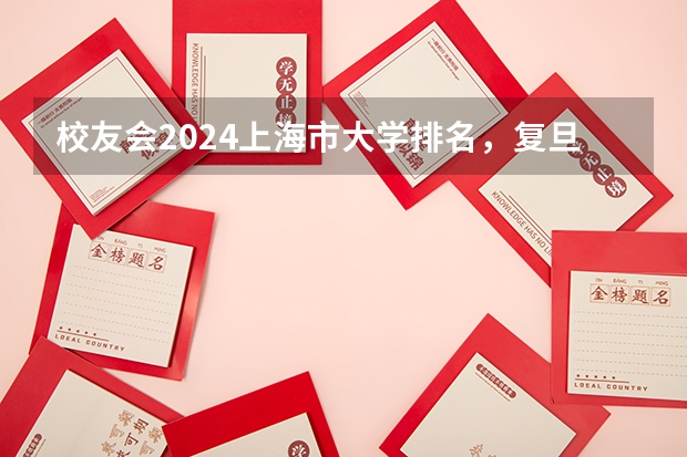 校友会2024上海市大学排名，复旦大学、上海建桥学院、上海中侨职业技术大学第一 上海中高职贯通最好的学校排名
