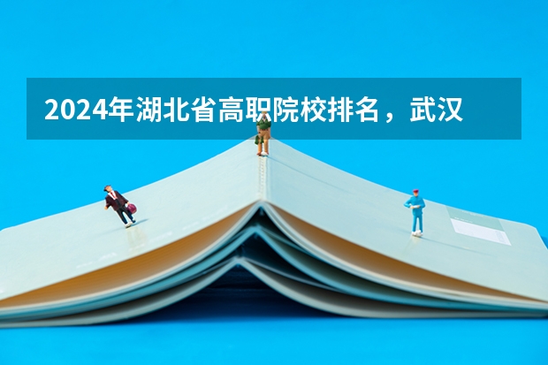 2024年湖北省高职院校排名，武汉职业技术学院第一，湖北职业技术学院第三（湖北高职专科学校排名）