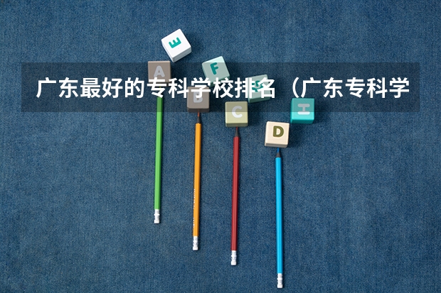 广东最好的专科学校排名（广东专科学校排名榜及录取分数线）