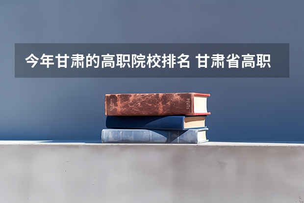 今年甘肃的高职院校排名 甘肃省高职院校排名榜