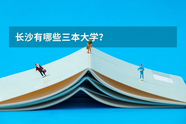 长沙有哪些三本大学？