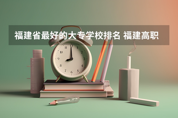 福建省最好的大专学校排名 福建高职专科学校排名