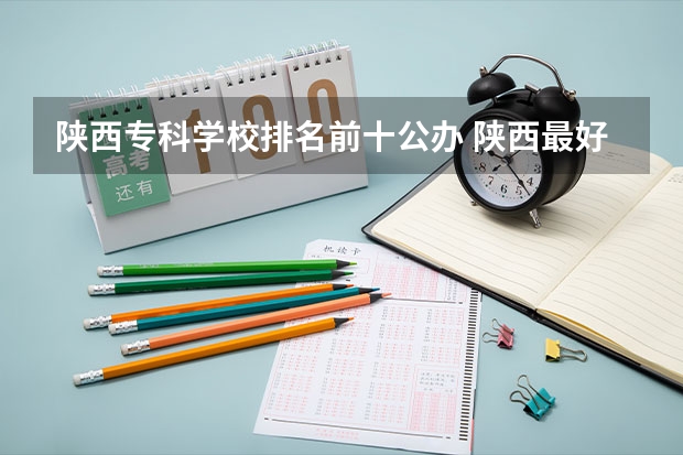 陕西专科学校排名前十公办 陕西最好的公办专科学校排名