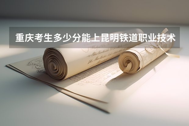 重庆考生多少分能上昆明铁道职业技术学院