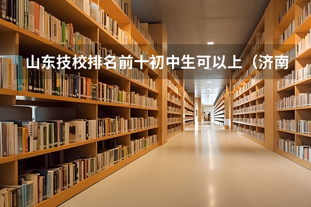 山东技校排名前十初中生可以上（济南中职学校排名）