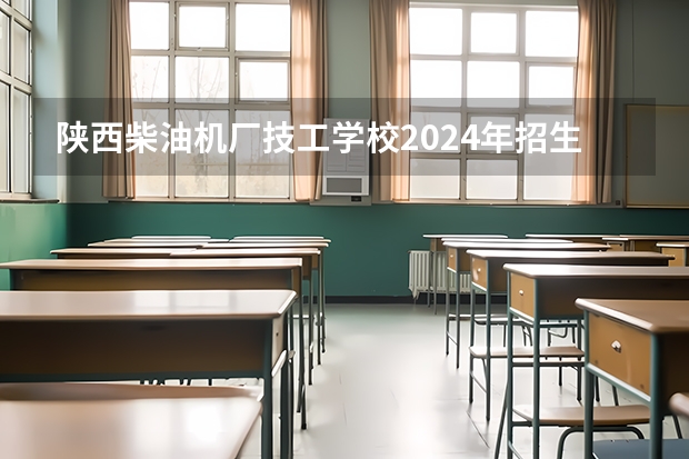 陕西柴油机厂技工学校2024年招生简章（陕西秦岭航空电气有限责任公司技工学校2024年招生简章）