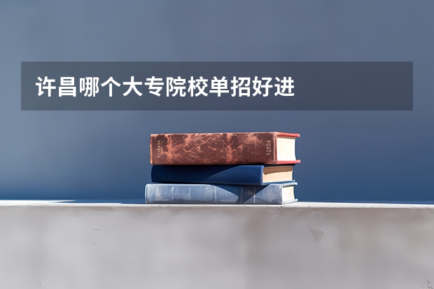 许昌哪个大专院校单招好进