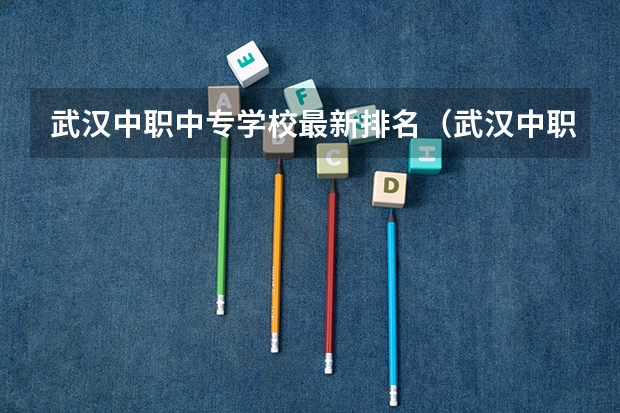 武汉中职中专学校最新排名（武汉中职学校推荐）