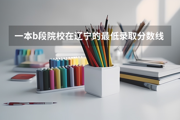 一本b段院校在辽宁的最低录取分数线（贵阳公办中职学校排名榜）