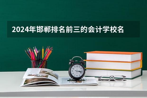 2024年邯郸排名前三的会计学校名单(武汉前十名的中专 武汉中专学校排名一览表)
