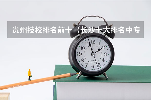 贵州技校排名前十（长沙十大排名中专学校）