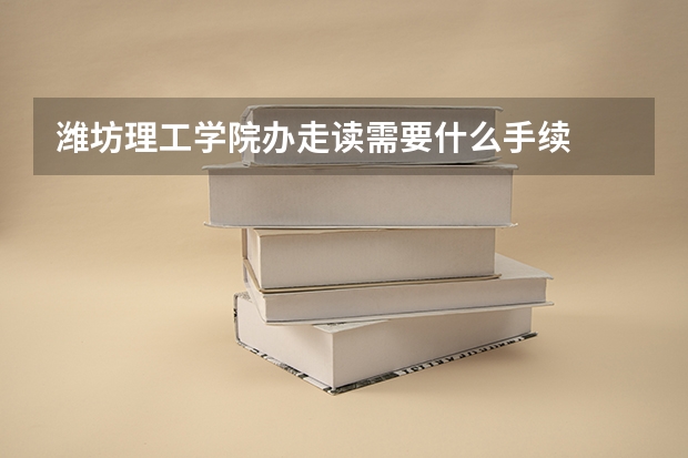 潍坊理工学院办走读需要什么手续