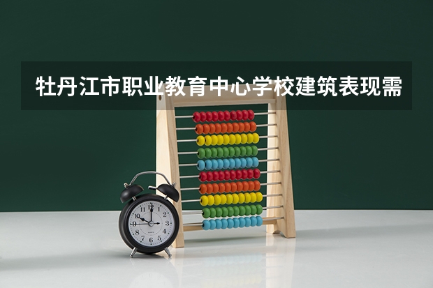 牡丹江市职业教育中心学校建筑表现需要学哪些课程（专业能力要求）