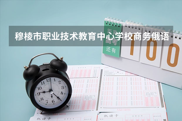 穆棱市职业技术教育中心学校商务俄语需要学哪些课程（专业能力要求）