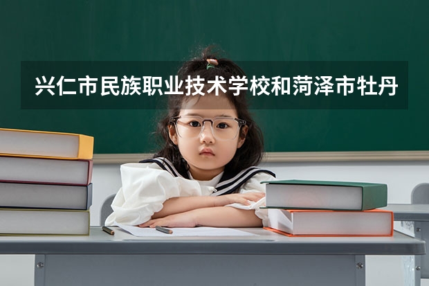 兴仁市民族职业技术学校和菏泽市牡丹区职业中等专业学校哪个好 对比介绍