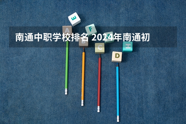 南通中职学校排名 2024年南通初三毕业能读的民办中职中专学校