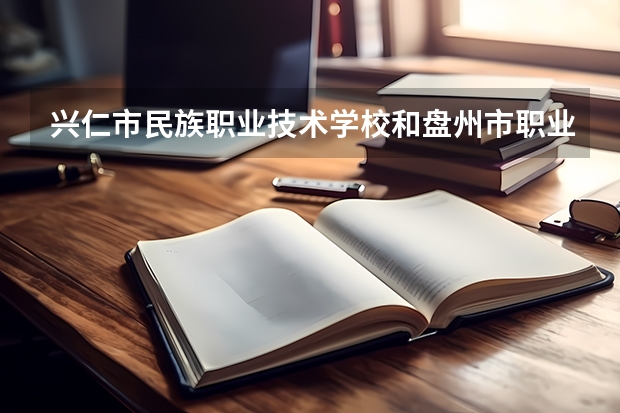 兴仁市民族职业技术学校和盘州市职业技术学校哪个好 对比介绍