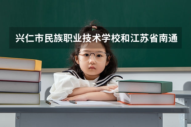 兴仁市民族职业技术学校和江苏省南通中等专业学校哪个好 对比介绍