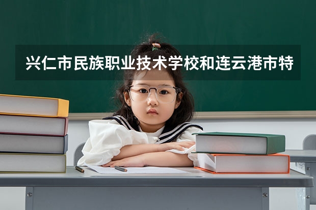 兴仁市民族职业技术学校和连云港市特殊教育中心哪个好 对比介绍