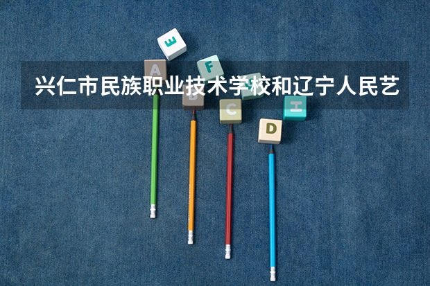 兴仁市民族职业技术学校和辽宁人民艺术剧院附属艺术学校哪个好 对比介绍
