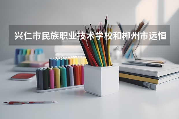 兴仁市民族职业技术学校和郴州市远恒佳南岭中等职业学校哪个好 对比介绍