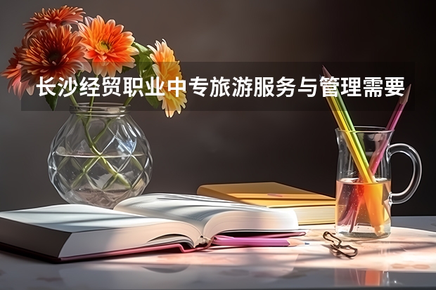 长沙经贸职业中专旅游服务与管理需要学哪些课程（专业能力要求）