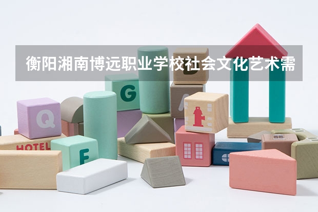 衡阳湘南博远职业学校社会文化艺术需要学哪些课程（专业能力要求）