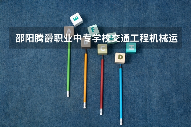 邵阳腾爵职业中专学校交通工程机械运用与维修需要学哪些课程（专业能力要求）