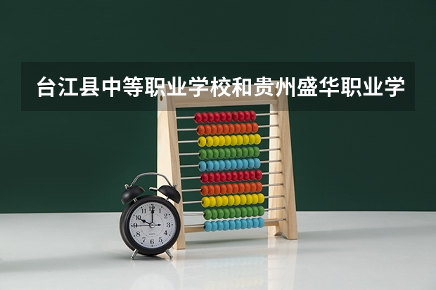 台江县中等职业学校和贵州盛华职业学院（中职部）哪个好 对比介绍