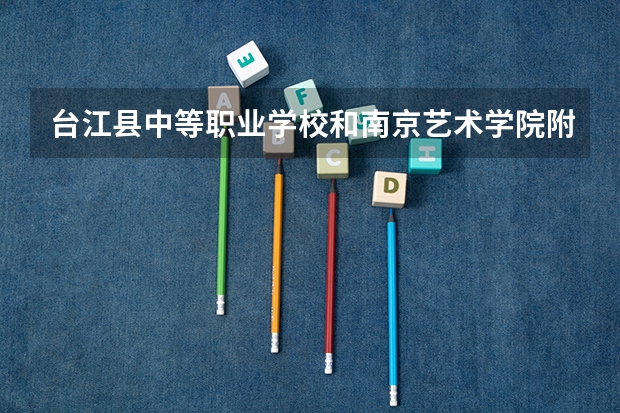 台江县中等职业学校和南京艺术学院附属中等艺术学校哪个好 对比介绍