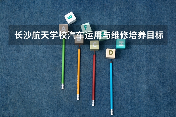 长沙航天学校汽车运用与维修培养目标定位（证书介绍）